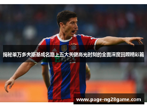 揭秘莱万多夫斯基成名路上五大关键高光时刻的全面深度回顾精彩篇