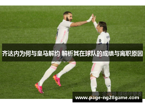 齐达内为何与皇马解约 解析其在球队的成绩与离职原因 齐达内为何与皇马解约 解析其在球队的成绩与离职原因