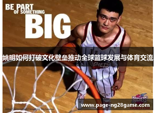 姚明如何打破文化壁垒推动全球篮球发展与体育交流