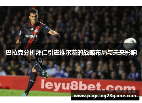巴拉克分析拜仁引进维尔茨的战略布局与未来影响 巴拉克分析拜仁引进维尔茨的战略布局与未来影响