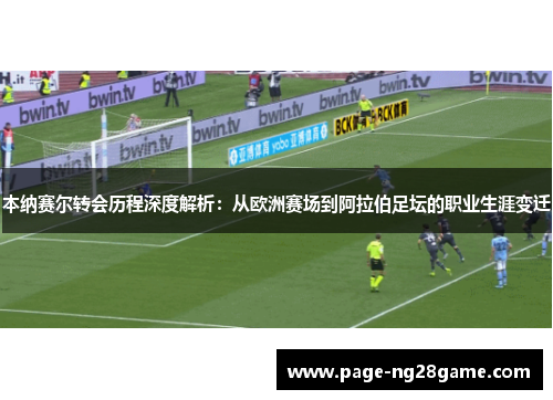 本纳赛尔转会历程深度解析：从欧洲赛场到阿拉伯足坛的职业生涯变迁