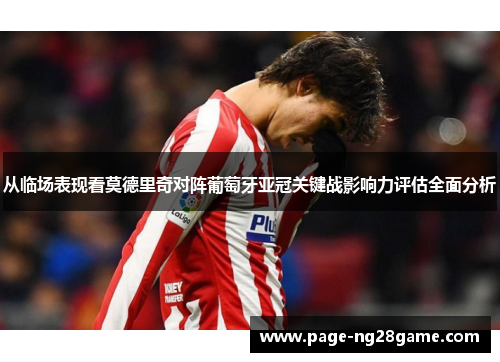 从临场表现看莫德里奇对阵葡萄牙亚冠关键战影响力评估全面分析 从临场表现看莫德里奇对阵葡萄牙亚冠关键战影响力评估全面分析