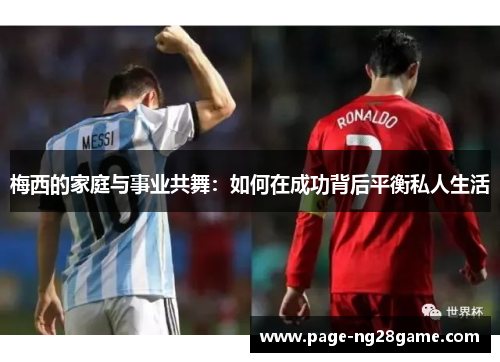 梅西的家庭与事业共舞：如何在成功背后平衡私人生活