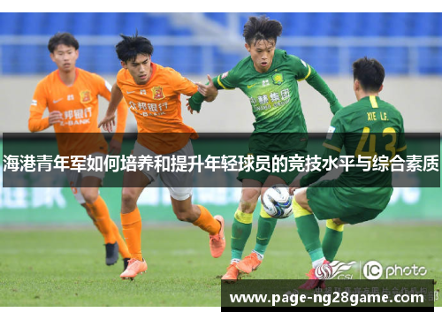 海港青年军如何培养和提升年轻球员的竞技水平与综合素质 海港青年军如何培养和提升年轻球员的竞技水平与综合素质