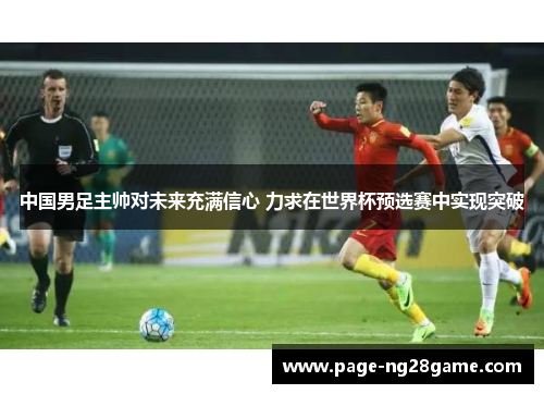 中国男足主帅对未来充满信心 力求在世界杯预选赛中实现突破