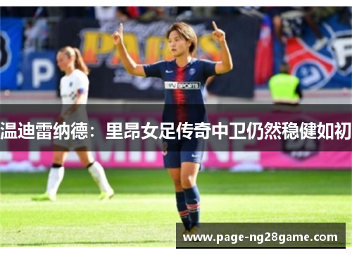 温迪雷纳德:里昂女足传奇中卫仍然稳健如初 温迪雷纳德:里昂女足传奇中卫仍然稳健如初