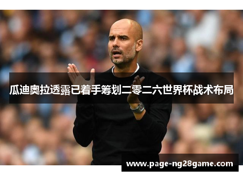 瓜迪奥拉透露已着手筹划二零二六世界杯战术布局 瓜迪奥拉透露已着手筹划二零二六世界杯战术布局