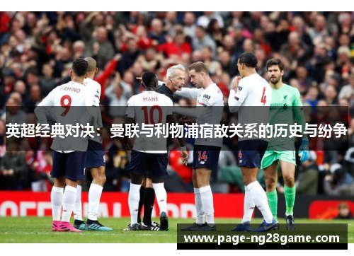 英超经典对决:曼联与利物浦宿敌关系的历史与纷争 英超经典对决:曼联与利物浦宿敌关系的历史与纷争