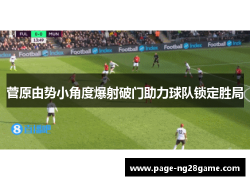 菅原由势小角度爆射破门助力球队锁定胜局 菅原由势小角度爆射破门助力球队锁定胜局