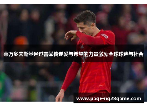 莱万多夫斯基通过善举传递爱与希望的力量激励全球球迷与社会 莱万多夫斯基通过善举传递爱与希望的力量激励全球球迷与社会