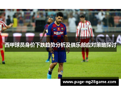 西甲球员身价下跌趋势分析及俱乐部应对策略探讨 西甲球员身价下跌趋势分析及俱乐部应对策略探讨
