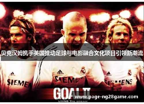 贝克汉姆携手英国推动足球与电影融合文化项目引领新潮流 贝克汉姆携手英国推动足球与电影融合文化项目引领新潮流